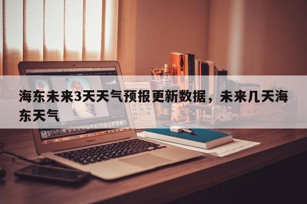 海东未来3天天气预报更新数据，未来几天海东天气