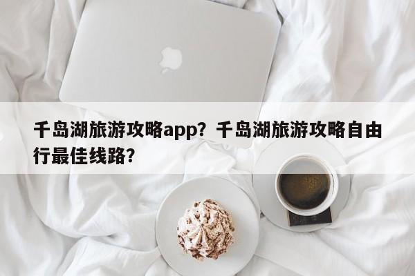 千岛湖旅游攻略app？千岛湖旅游攻略自由行最佳线路？