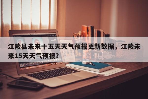 江陵县未来十五天天气预报更新数据，江陵未来15天天气预报？