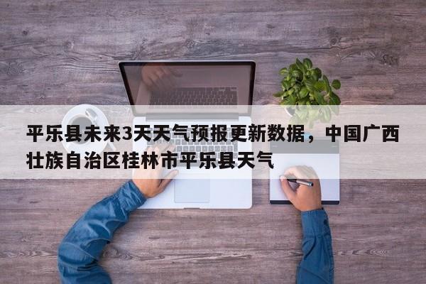 平乐县未来3天天气预报更新数据，中国广西壮族自治区桂林市平乐县天气