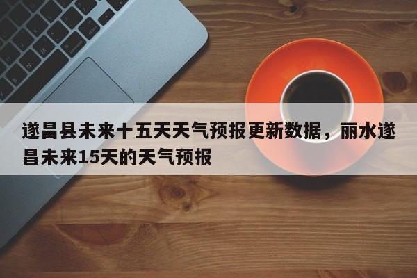 遂昌县未来十五天天气预报更新数据，丽水遂昌未来15天的天气预报