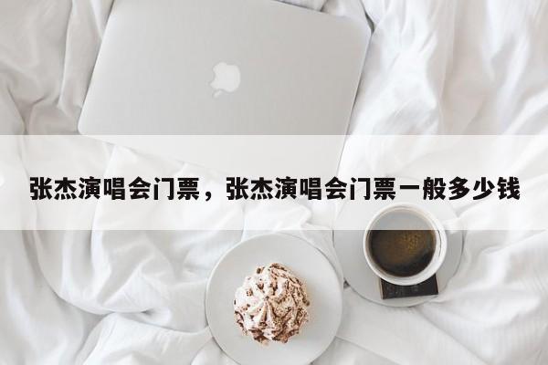 张杰演唱会门票，张杰演唱会门票一般多少钱