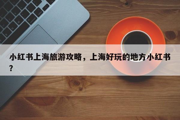 小红书上海旅游攻略，上海好玩的地方小红书？