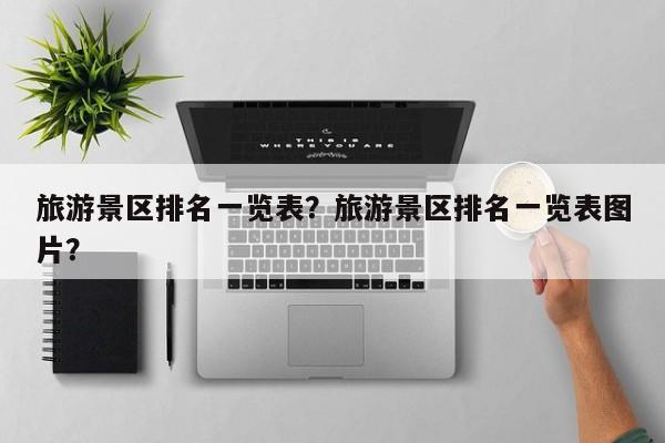 旅游景区排名一览表？旅游景区排名一览表图片？