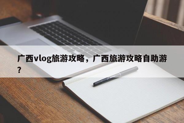 广西vlog旅游攻略，广西旅游攻略自助游？