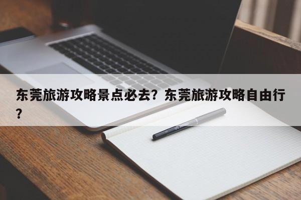 东莞旅游攻略景点必去？东莞旅游攻略自由行？