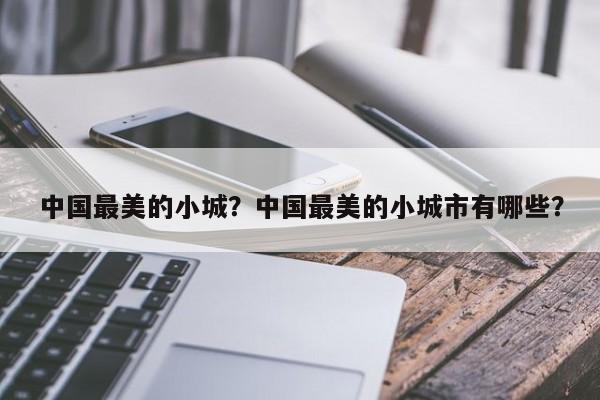 中国最美的小城？中国最美的小城市有哪些？
