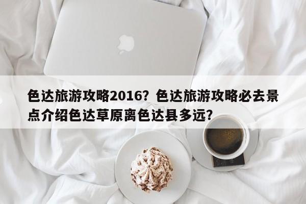 色达旅游攻略2016？色达旅游攻略必去景点介绍色达草原离色达县多远？