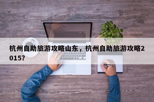 杭州自助旅游攻略山东，杭州自助旅游攻略2015？