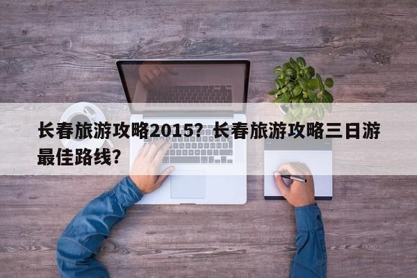 长春旅游攻略2015？长春旅游攻略三日游最佳路线？