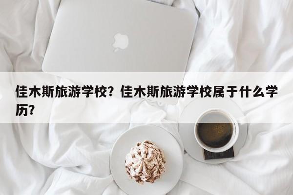 佳木斯旅游学校？佳木斯旅游学校属于什么学历？