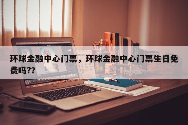 环球金融中心门票，环球金融中心门票生日免费吗?？
