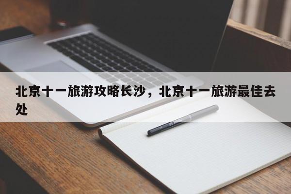 北京十一旅游攻略长沙，北京十一旅游最佳去处