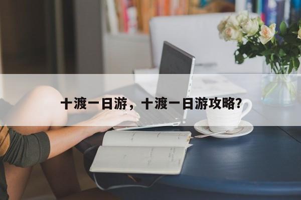十渡一日游，十渡一日游攻略？