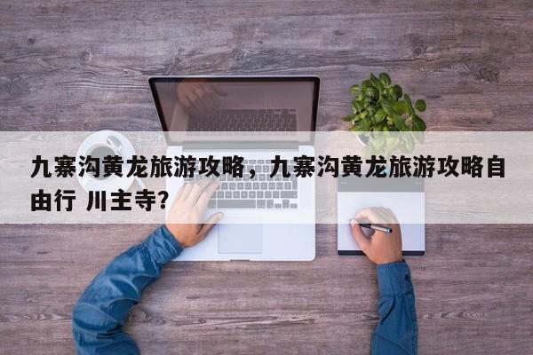 九寨沟黄龙旅游攻略，九寨沟黄龙旅游攻略自由行 川主寺？