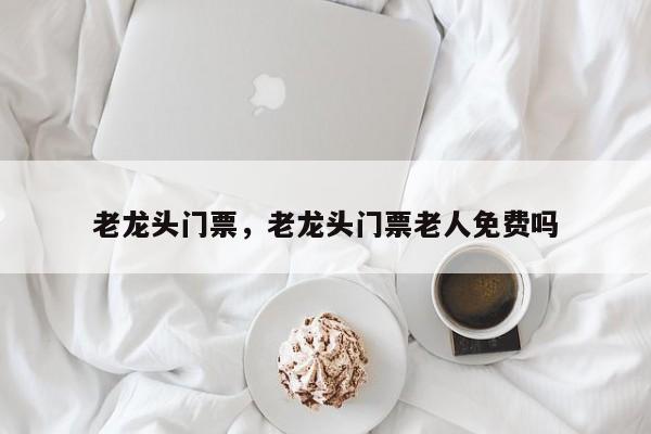 老龙头门票，老龙头门票老人免费吗