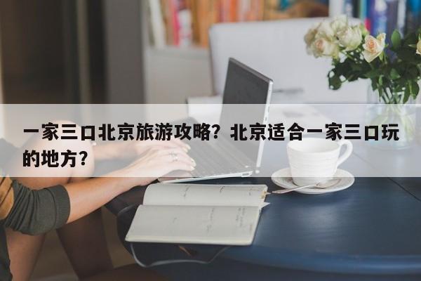 一家三口北京旅游攻略？北京适合一家三口玩的地方？