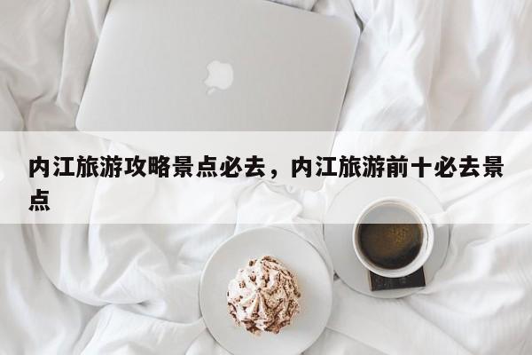 内江旅游攻略景点必去，内江旅游前十必去景点