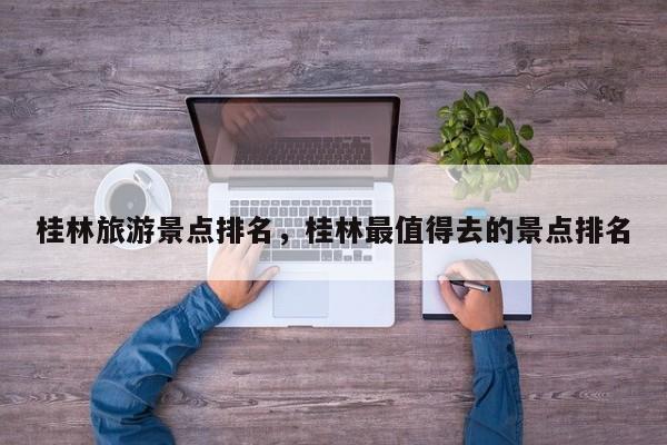 桂林旅游景点排名，桂林最值得去的景点排名