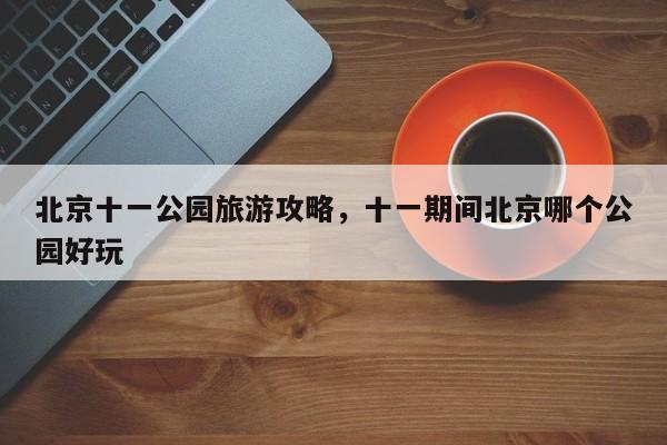 北京十一公园旅游攻略，十一期间北京哪个公园好玩