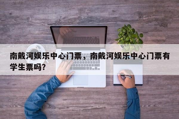 南戴河娱乐中心门票，南戴河娱乐中心门票有学生票吗？