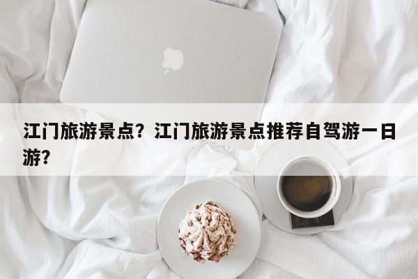 江门旅游景点？江门旅游景点推荐自驾游一日游？