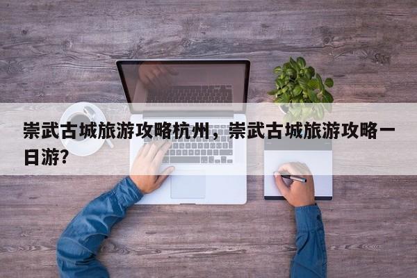崇武古城旅游攻略杭州，崇武古城旅游攻略一日游？