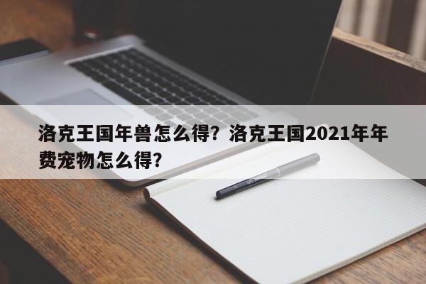 洛克王国年兽怎么得？洛克王国2021年年费宠物怎么得？