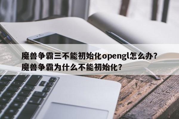 魔兽争霸三不能初始化opengl怎么办？魔兽争霸为什么不能初始化？