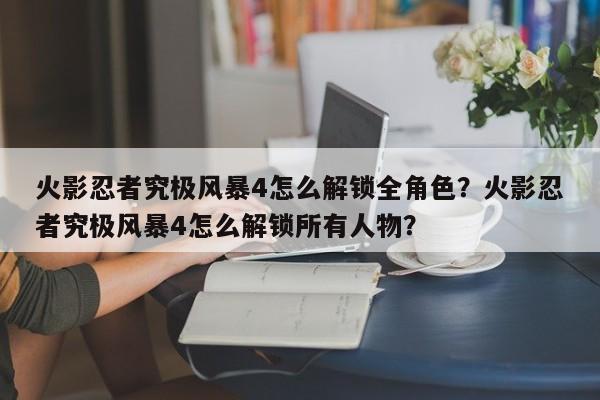 火影忍者究极风暴4怎么解锁全角色？火影忍者究极风暴4怎么解锁所有人物？