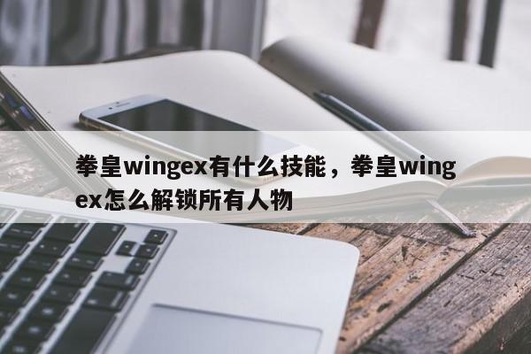 拳皇wingex有什么技能，拳皇wingex怎么解锁所有人物