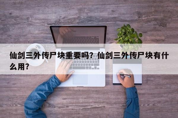 仙剑三外传尸块重要吗？仙剑三外传尸块有什么用？