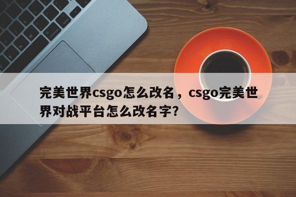 完美世界csgo怎么改名，csgo完美世界对战平台怎么改名字？