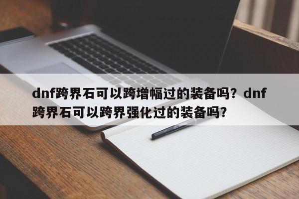 dnf跨界石可以跨增幅过的装备吗？dnf跨界石可以跨界强化过的装备吗？