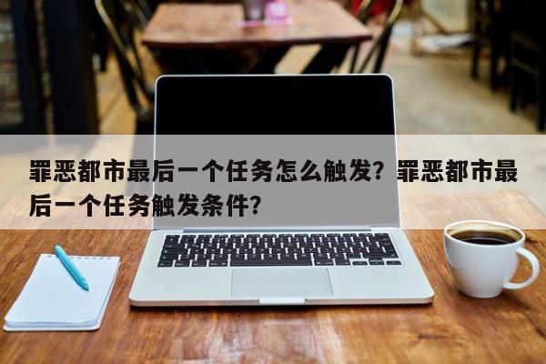 罪恶都市最后一个任务怎么触发？罪恶都市最后一个任务触发条件？