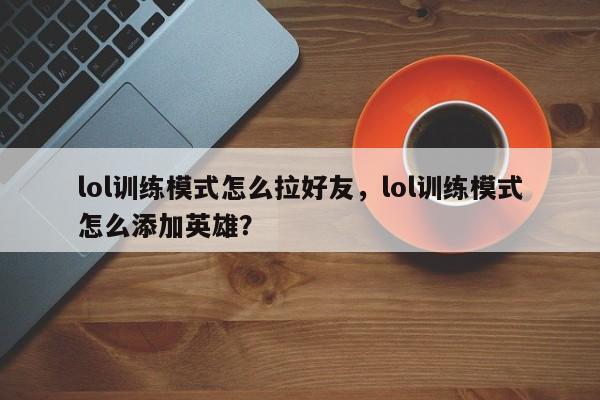 lol训练模式怎么拉好友，lol训练模式怎么添加英雄？