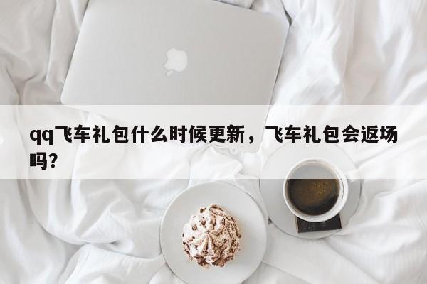 qq飞车礼包什么时候更新，飞车礼包会返场吗？