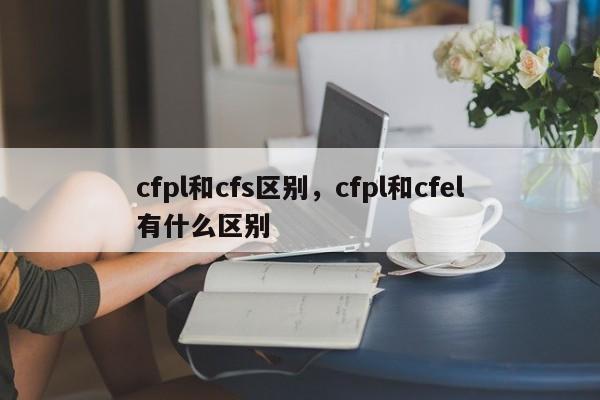 cfpl和cfs区别，cfpl和cfel有什么区别