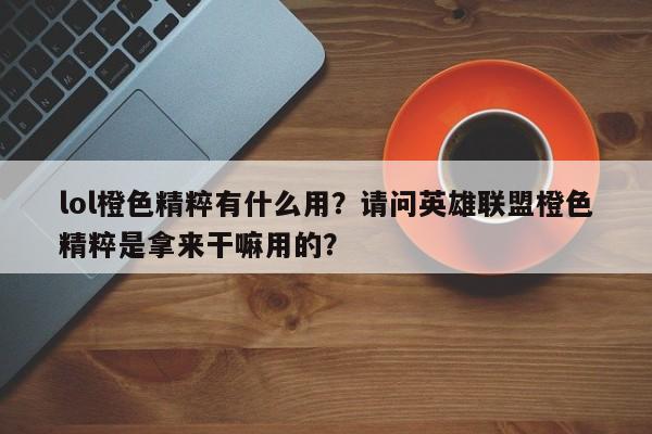 lol橙色精粹有什么用？请问英雄联盟橙色精粹是拿来干嘛用的？