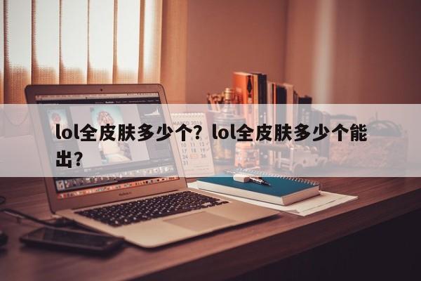 lol全皮肤多少个？lol全皮肤多少个能出？