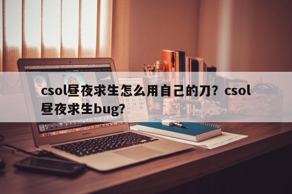 csol昼夜求生怎么用自己的刀？csol昼夜求生bug？