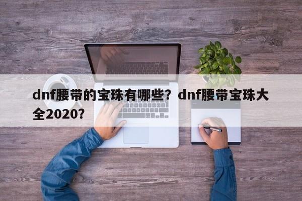 dnf腰带的宝珠有哪些？dnf腰带宝珠大全2020？