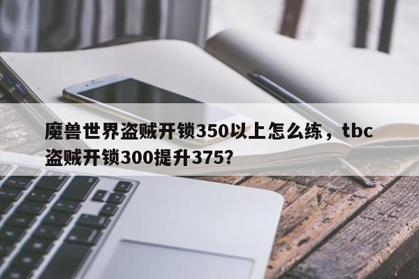 魔兽世界盗贼开锁350以上怎么练，tbc盗贼开锁300提升375？
