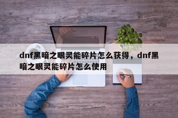 dnf黑暗之眼灵能碎片怎么获得，dnf黑暗之眼灵能碎片怎么使用