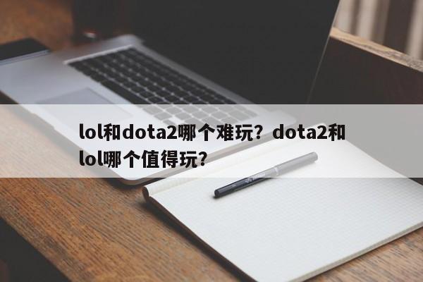 lol和dota2哪个难玩？dota2和lol哪个值得玩？