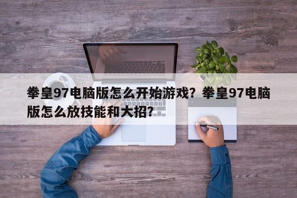 拳皇97电脑版怎么开始游戏？拳皇97电脑版怎么放技能和大招？
