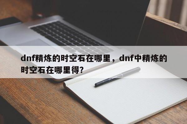dnf精炼的时空石在哪里，dnf中精炼的时空石在哪里得？