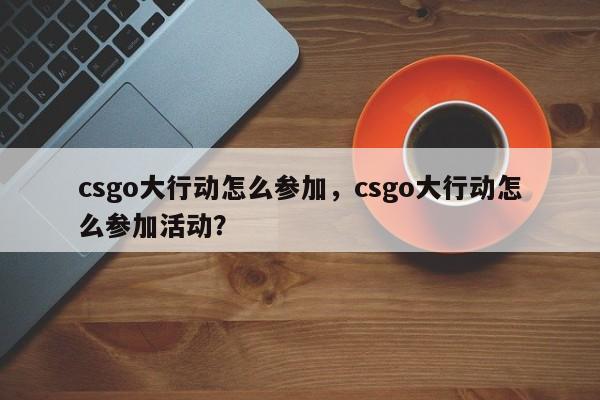 csgo大行动怎么参加，csgo大行动怎么参加活动？