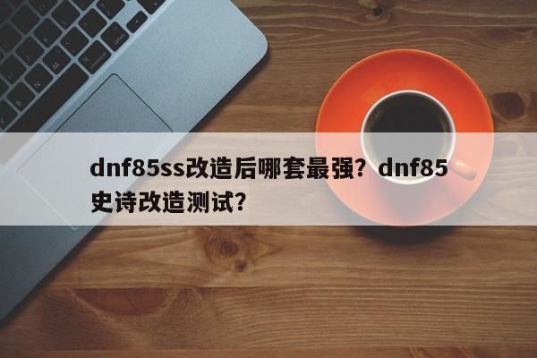 dnf85ss改造后哪套最强？dnf85史诗改造测试？