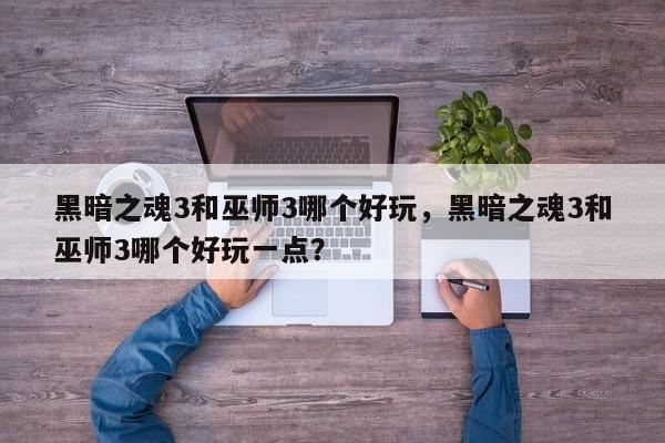 黑暗之魂3和巫师3哪个好玩，黑暗之魂3和巫师3哪个好玩一点？